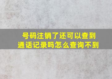 号码注销了还可以查到通话记录吗怎么查询不到