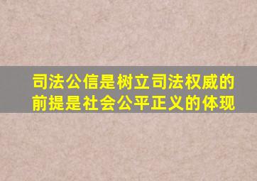 司法公信是树立司法权威的前提是社会公平正义的体现