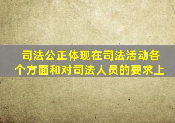 司法公正体现在司法活动各个方面和对司法人员的要求上