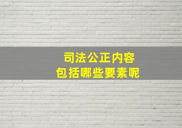 司法公正内容包括哪些要素呢