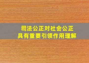 司法公正对社会公正具有重要引领作用理解