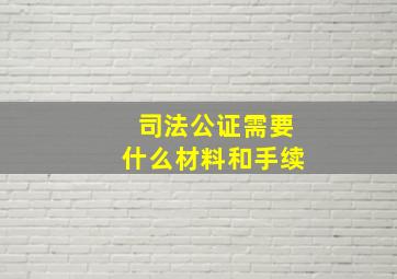 司法公证需要什么材料和手续