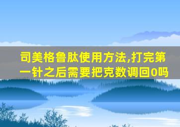 司美格鲁肽使用方法,打完第一针之后需要把克数调回0吗