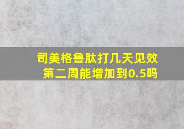 司美格鲁肽打几天见效第二周能增加到0.5吗