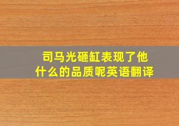 司马光砸缸表现了他什么的品质呢英语翻译