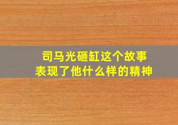 司马光砸缸这个故事表现了他什么样的精神