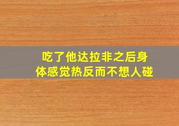 吃了他达拉非之后身体感觉热反而不想人碰