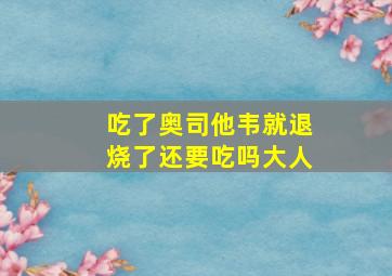 吃了奥司他韦就退烧了还要吃吗大人