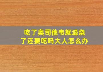 吃了奥司他韦就退烧了还要吃吗大人怎么办