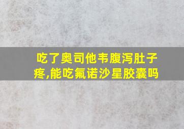 吃了奥司他韦腹泻肚子疼,能吃氟诺沙星胶囊吗