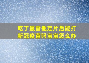 吃了氯雷他定片后能打新冠疫苗吗宝宝怎么办