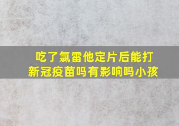 吃了氯雷他定片后能打新冠疫苗吗有影响吗小孩