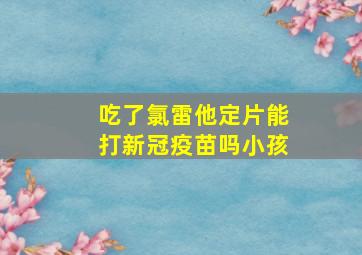 吃了氯雷他定片能打新冠疫苗吗小孩