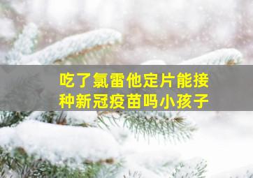 吃了氯雷他定片能接种新冠疫苗吗小孩子