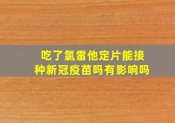 吃了氯雷他定片能接种新冠疫苗吗有影响吗