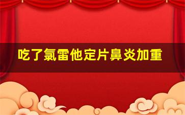 吃了氯雷他定片鼻炎加重