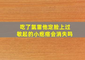 吃了氯雷他定脸上过敏起的小疙瘩会消失吗