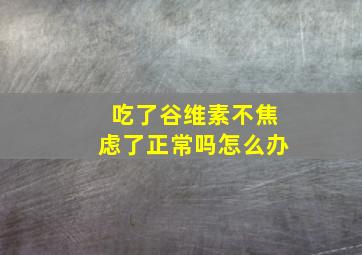 吃了谷维素不焦虑了正常吗怎么办