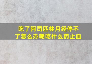 吃了阿司匹林月经停不了怎么办呢吃什么药止血