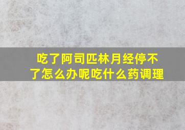 吃了阿司匹林月经停不了怎么办呢吃什么药调理