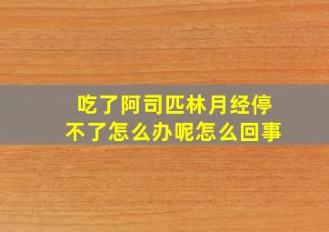 吃了阿司匹林月经停不了怎么办呢怎么回事