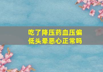 吃了降压药血压偏低头晕恶心正常吗