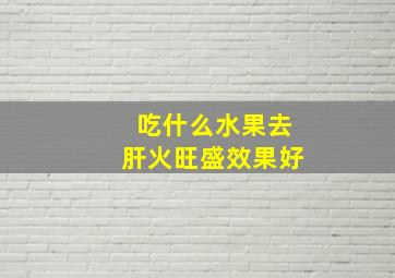 吃什么水果去肝火旺盛效果好