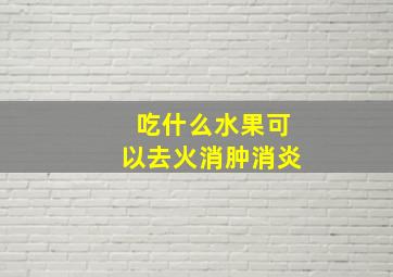 吃什么水果可以去火消肿消炎