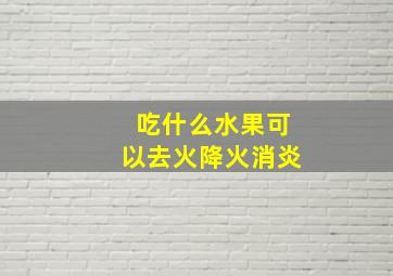 吃什么水果可以去火降火消炎