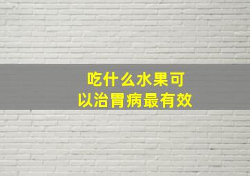 吃什么水果可以治胃病最有效