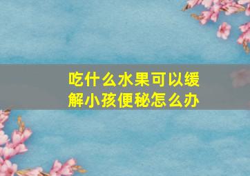 吃什么水果可以缓解小孩便秘怎么办