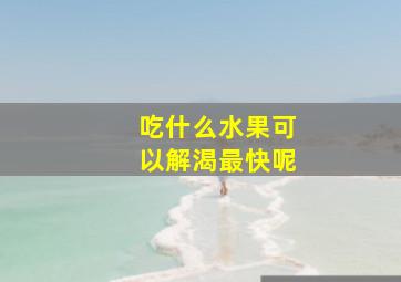 吃什么水果可以解渴最快呢