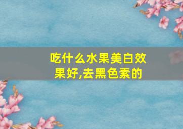 吃什么水果美白效果好,去黑色素的