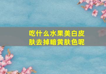 吃什么水果美白皮肤去掉暗黄肤色呢