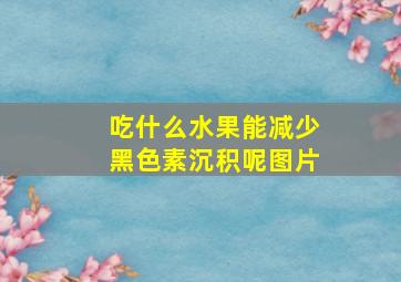 吃什么水果能减少黑色素沉积呢图片