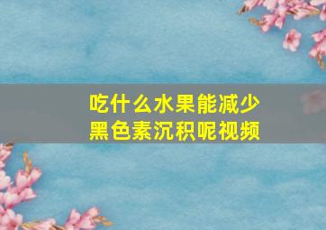 吃什么水果能减少黑色素沉积呢视频