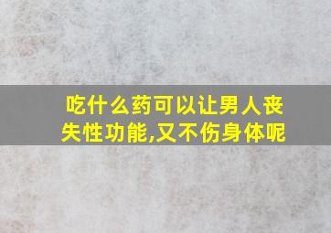 吃什么药可以让男人丧失性功能,又不伤身体呢