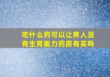 吃什么药可以让男人没有生育能力药房有买吗