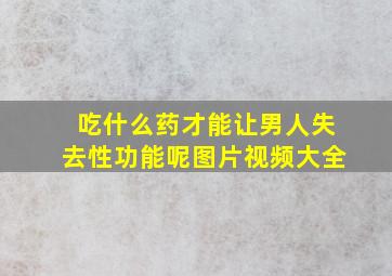 吃什么药才能让男人失去性功能呢图片视频大全