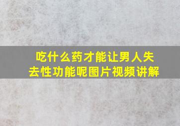 吃什么药才能让男人失去性功能呢图片视频讲解