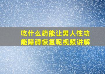 吃什么药能让男人性功能障碍恢复呢视频讲解