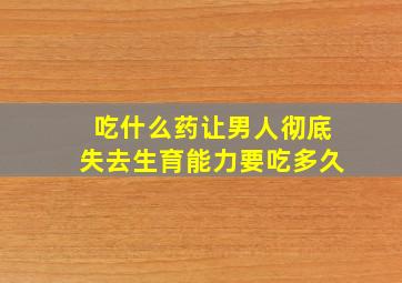 吃什么药让男人彻底失去生育能力要吃多久