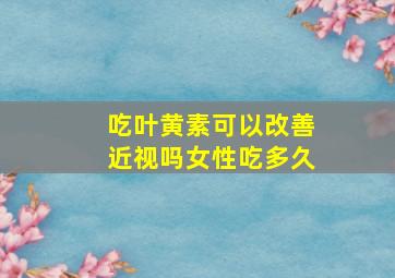 吃叶黄素可以改善近视吗女性吃多久