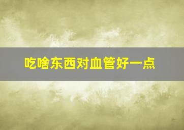 吃啥东西对血管好一点