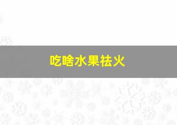 吃啥水果祛火