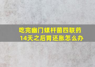 吃完幽门螺杆菌四联药14天之后胃还胀怎么办