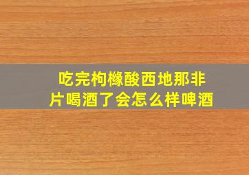 吃完枸橼酸西地那非片喝酒了会怎么样啤酒