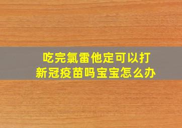 吃完氯雷他定可以打新冠疫苗吗宝宝怎么办