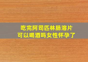 吃完阿司匹林肠溶片可以喝酒吗女性怀孕了