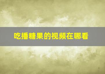 吃播糖果的视频在哪看